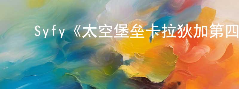 陈昕悦发布Syfy《太空堡垒卡拉狄加第四季》迅雷下载/在线观看/百度云-魔幻/科幻-美剧天堂